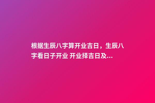 根据生辰八字算开业吉日，生辰八字看日子开业 开业择吉日及其注意事项 开业怎么择吉日-第1张-观点-玄机派